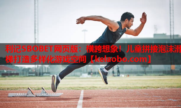 利记SBOBET网页版：横跨想象！儿童拼接泡沫滑梯打造多样化游戏空间