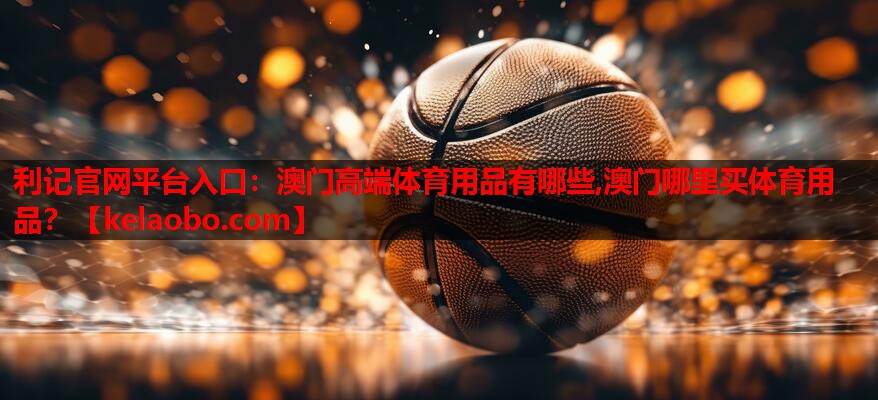 利记官网平台入口：澳门高端体育用品有哪些,澳门哪里买体育用品？