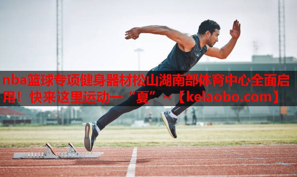nba篮球专项健身器材松山湖南部体育中心全面启用！快来这里运动一“夏”~