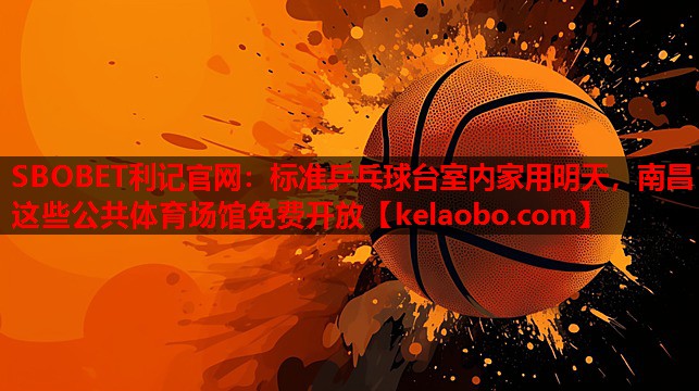 SBOBET利记官网：标准乒乓球台室内家用明天，南昌这些公共体育场馆免费开放
