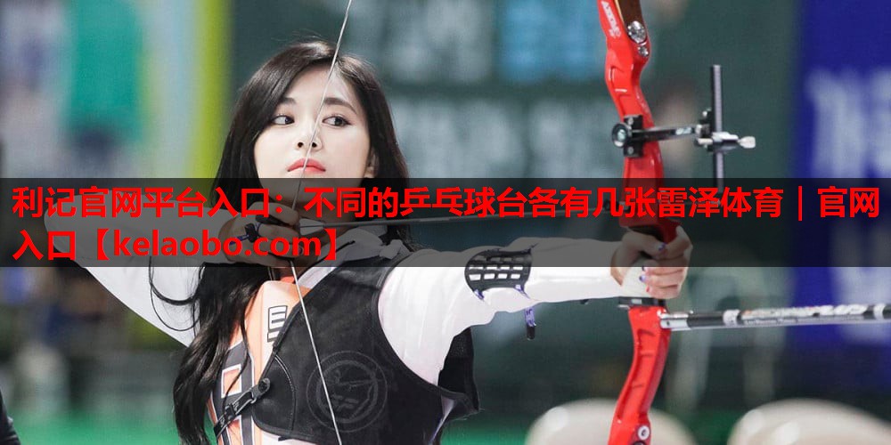 利记官网平台入口：不同的乒乓球台各有几张雷泽体育｜官网入口