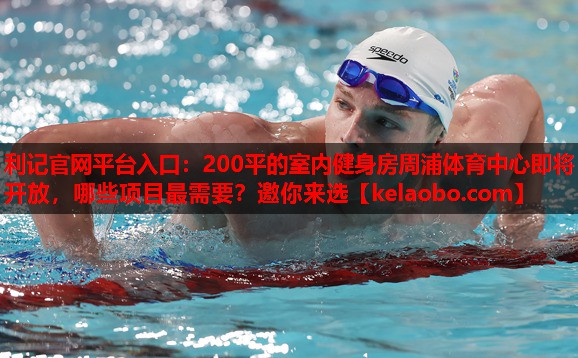 利记官网平台入口：200平的室内健身房周浦体育中心即将开放，哪些项目最需要？邀你来选