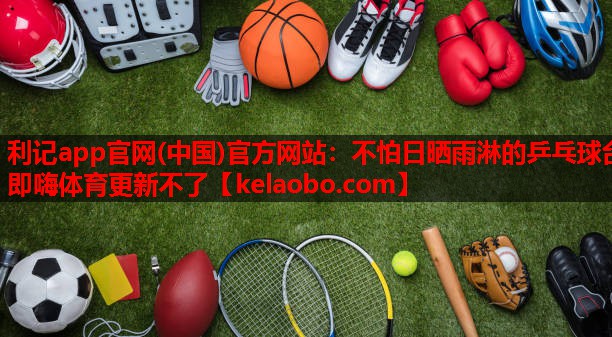 利记app官网(中国)官方网站：不怕日晒雨淋的乒乓球台即嗨体育更新不了