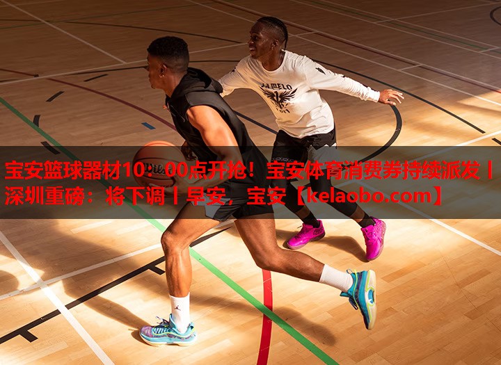 宝安篮球器材10：00点开抢！宝安体育消费券持续派发丨深圳重磅：将下调丨早安，宝安