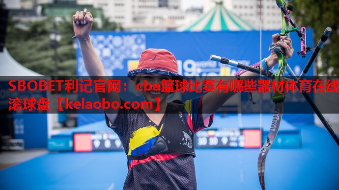 SBOBET利记官网：cba篮球比赛有哪些器材体育在线滚球盘