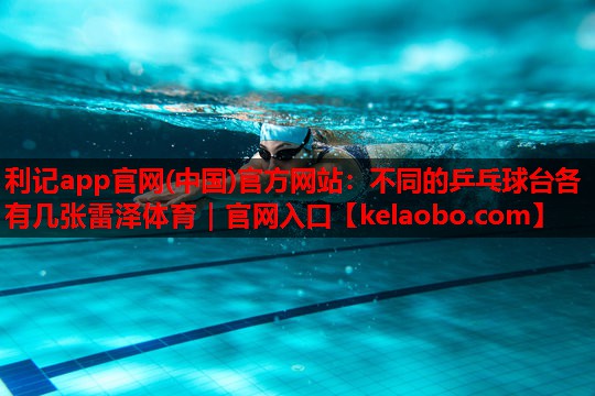 利记app官网(中国)官方网站：不同的乒乓球台各有几张雷泽体育｜官网入口