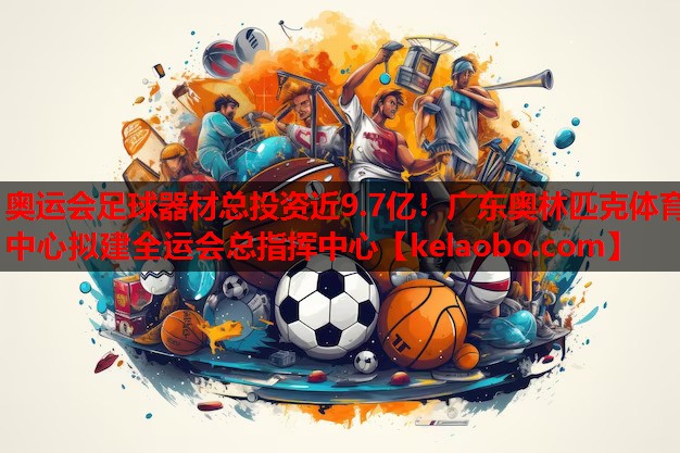 奥运会足球器材总投资近9.7亿！广东奥林匹克体育中心拟建全运会总指挥中心