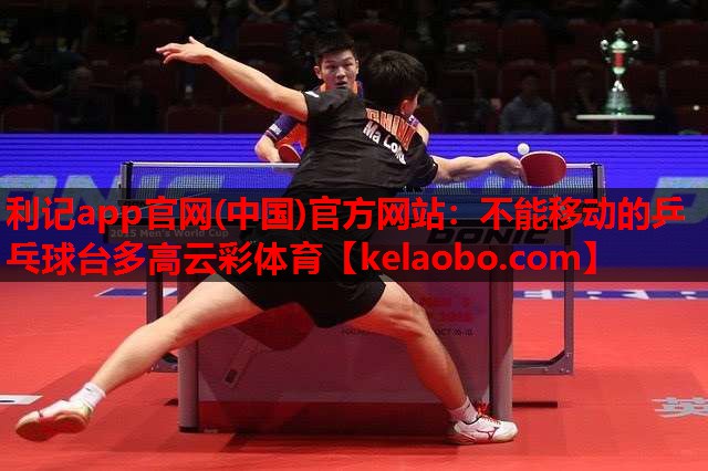 利记app官网(中国)官方网站：不能移动的乒乓球台多高云彩体育