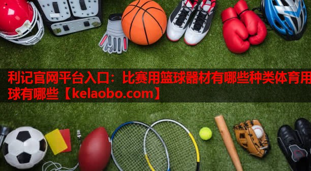利记官网平台入口：比赛用篮球器材有哪些种类体育用球有哪些