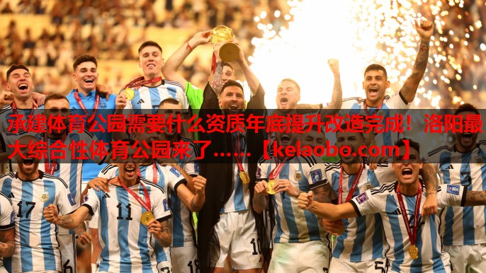承建体育公园需要什么资质年底提升改造完成！洛阳最大综合性体育公园来了……
