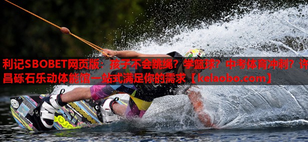 利记SBOBET网页版：孩子不会跳绳？学篮球？中考体育冲刺？许昌砾石乐动体能馆一站式满足你的需求