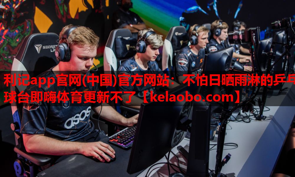 利记app官网(中国)官方网站：不怕日晒雨淋的乒乓球台即嗨体育更新不了