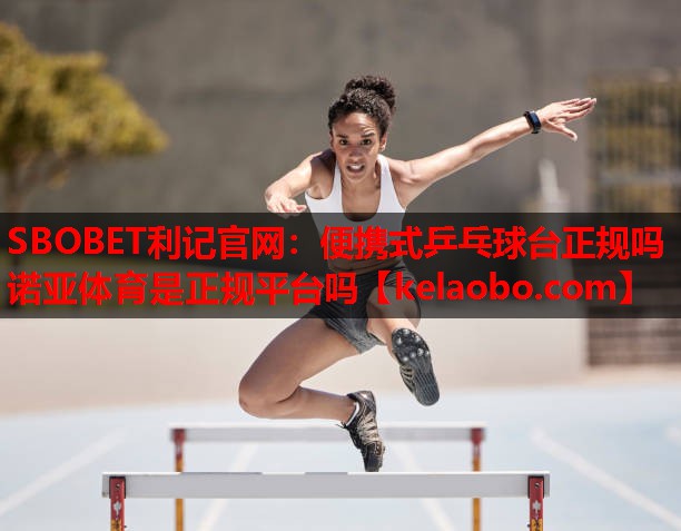 SBOBET利记官网：便携式乒乓球台正规吗诺亚体育是正规平台吗