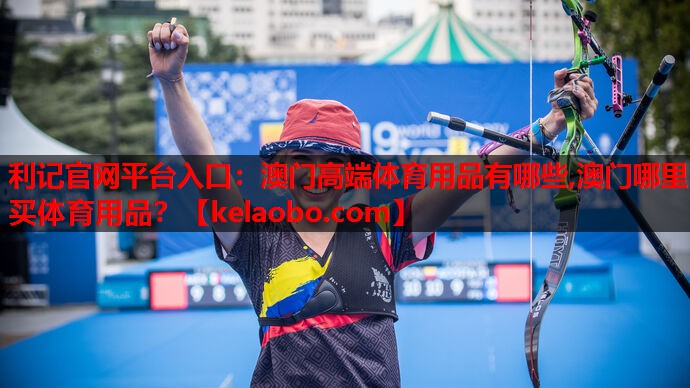 利记官网平台入口：澳门高端体育用品有哪些,澳门哪里买体育用品？