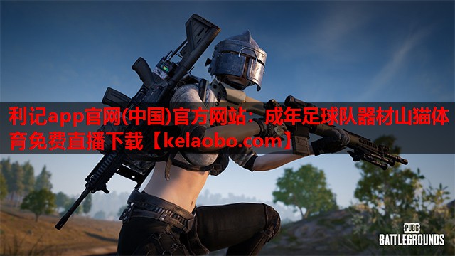 利记app官网(中国)官方网站：成年足球队器材山猫体育免费直播下载