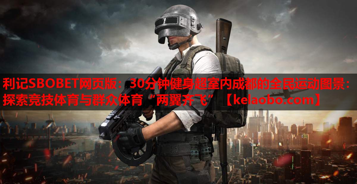 30分钟健身超室内成都的全民运动图景:探索竞技体育与群众体育“两翼齐飞” 30分钟健身超室内成都的全民运动图景:探索竞技体育与群众体育“两翼齐飞”