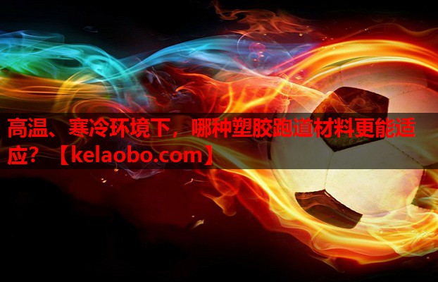 高温、寒冷环境下,哪种塑胶跑道材料更能适应? 高温、寒冷环境下,哪种塑胶跑道材料更能适应?