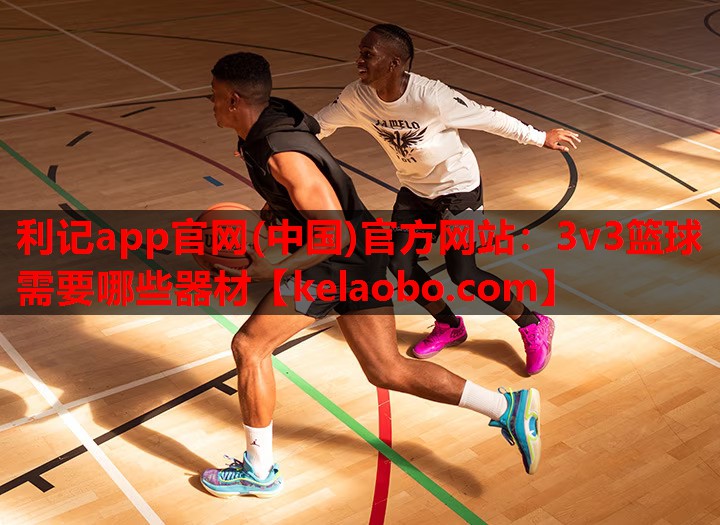 利记app官网(中国)官方网站：3v3篮球需要哪些器材