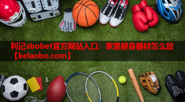 利记sbobet官方网站入口：家里健身器材怎么放