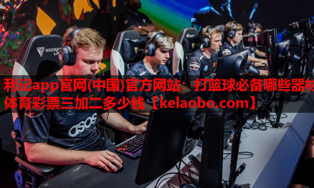 利记app官网(中国)官方网站：打篮球必备哪些器材体育彩票三加二多少钱